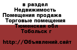  в раздел : Недвижимость » Помещения продажа »  » Торговые помещения . Тюменская обл.,Тобольск г.